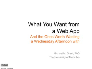 What You Want froma Web AppAnd the Ones Worth Wastinga Wednesday Afternoon with Michael M. Grant, PhD The University of Memphis Michael M. Grant 2009 