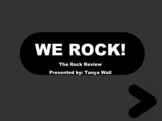 WE ROCK! 
The Rock Review 
Presented by: Tanya Wall 
 