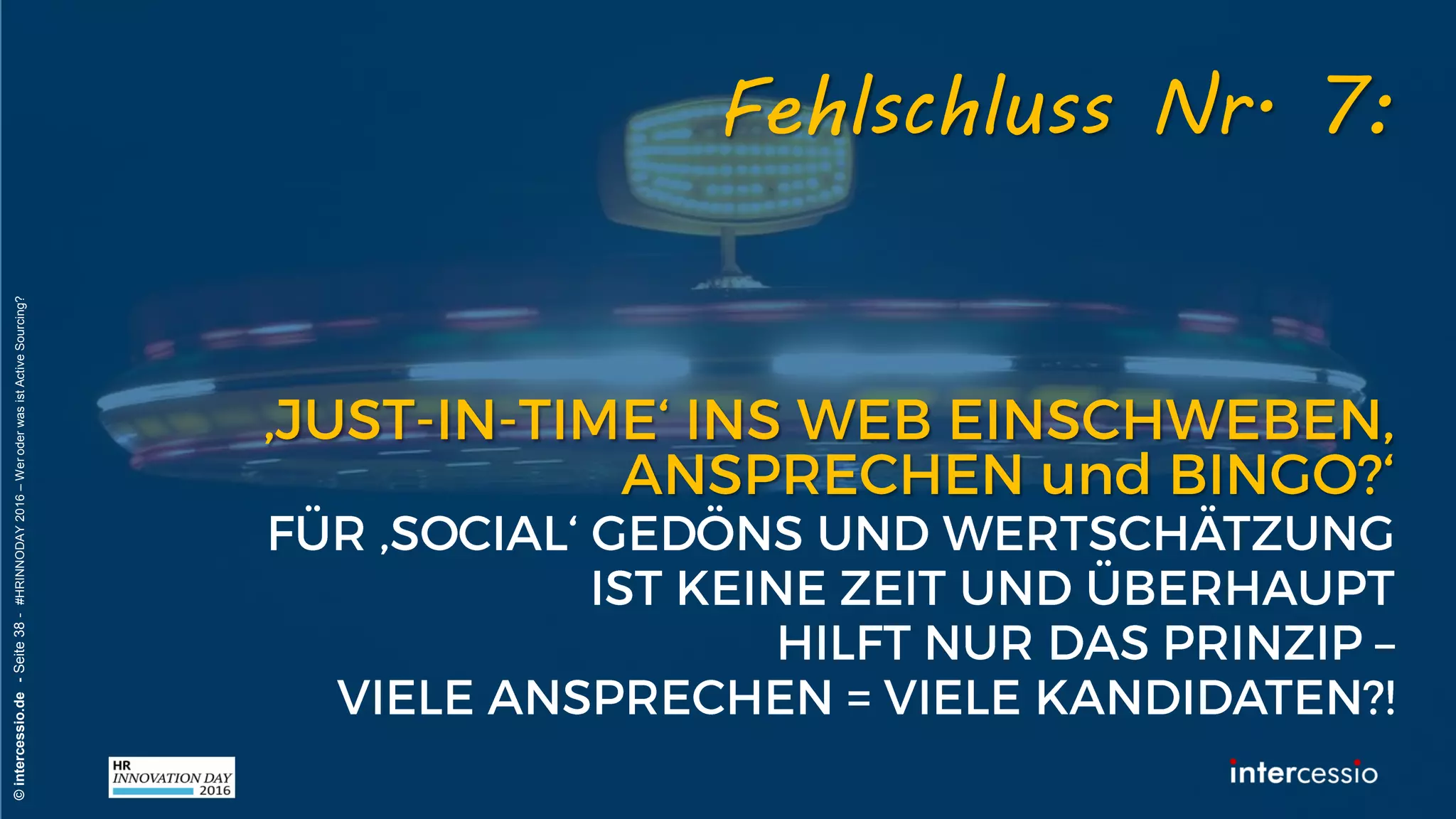 Fehlschluss Nr. 5:
©intercessio.de-Seite38-#HRINNODAY2016–WeroderwasistActiveSourcing?
„Suchmaschinen sind nur Maschinen un
machen immer das Gleiche!“
Recruiterdenken:
 