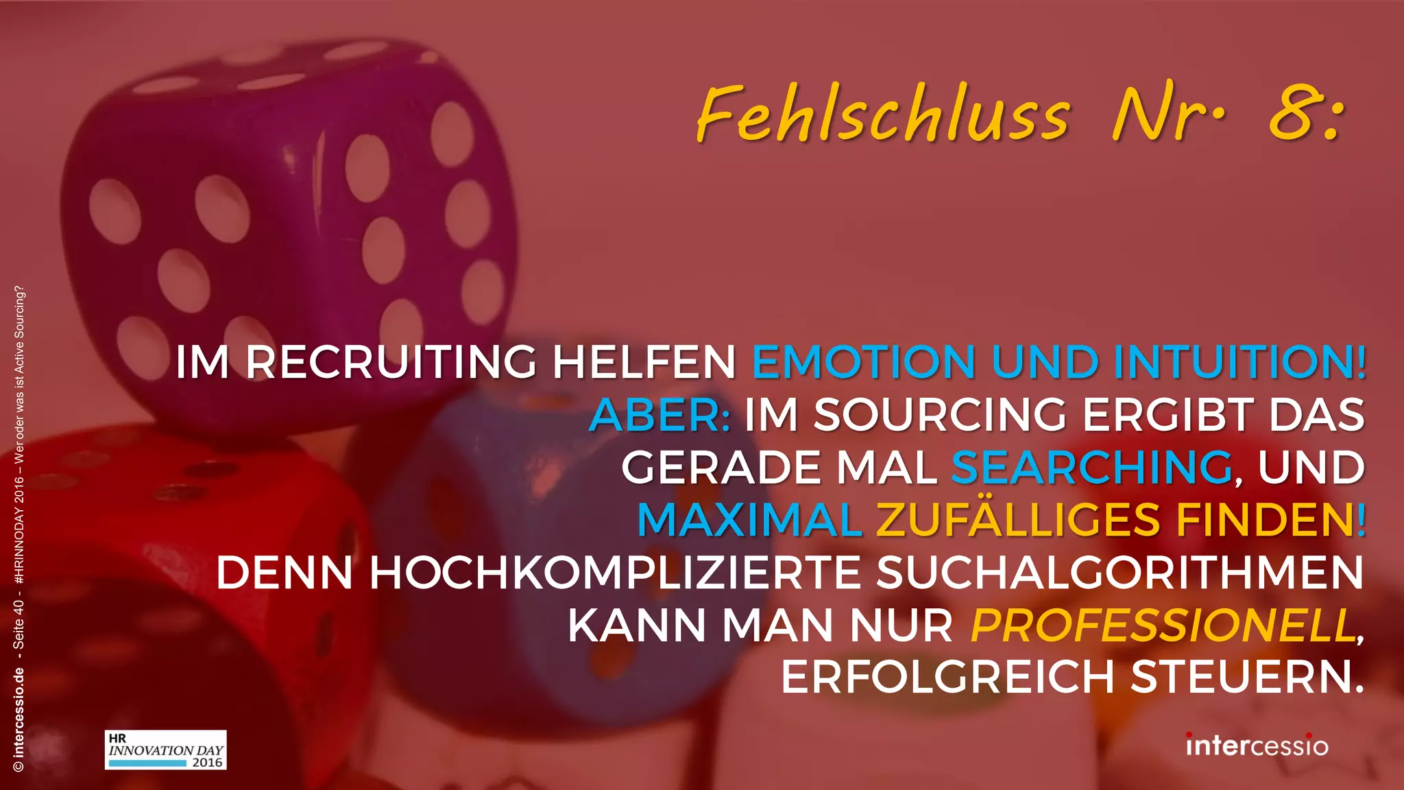 Fehlschluss Nr. 6:
©intercessio.de-Seite40-#HRINNODAY2016–WeroderwasistActiveSourcing?
„Wir steuern seit vielen Jahren erfolgreich
Suchmaschinen mit Erfahrung und Inituition!“
Recruiterdenken:
 