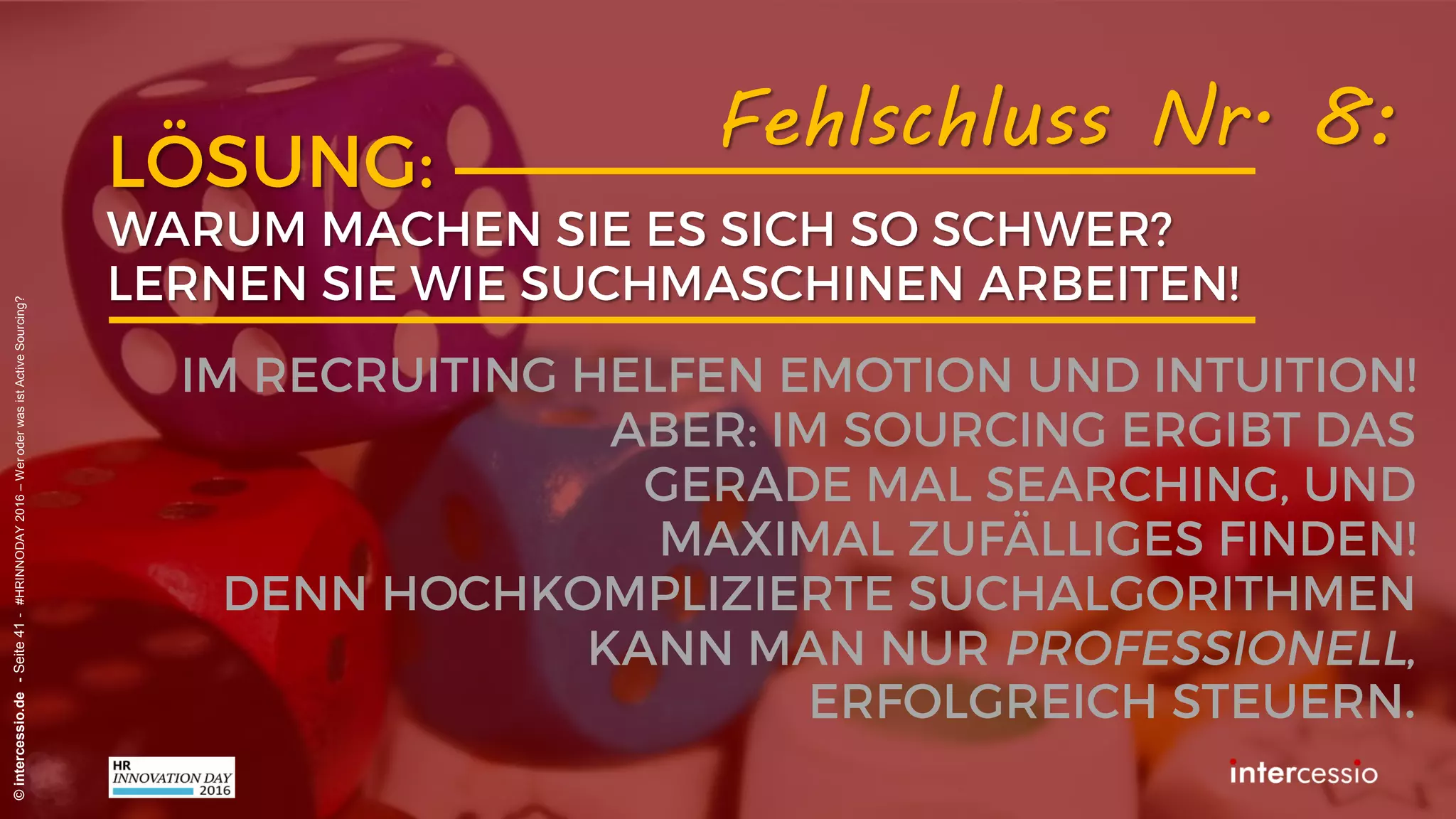 Fehlschluss Nr. 6:
©intercessio.de-Seite41-#HRINNODAY2016–WeroderwasistActiveSourcing?
„Wir steuern seit vielen Jahren erfolgreich
Suchmaschinen mit Erfahrung und Inituition!“
Recruiterdenken:
 