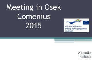 Meeting in Osek
Comenius
2015
Weronika
Kiełbasa
 