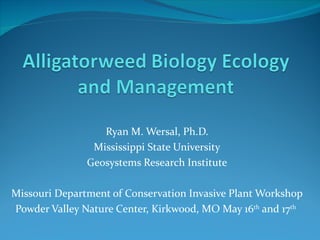 Ryan M. Wersal, Ph.D.
                Mississippi State University
               Geosystems Research Institute

Missouri Department of Conservation Invasive Plant Workshop
Powder Valley Nature Center, Kirkwood, MO May 16th and 17th
 
