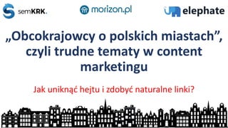 „Obcokrajowcy o polskich miastach”,
czyli trudne tematy w content
marketingu
Jak uniknąć hejtu i zdobyć naturalne linki?
 