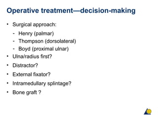 Operative treatment—decision-making
• Surgical approach:
- Henry (palmar)
- Thompson (dorsolateral)
- Boyd (proximal ulnar)
• Ulna/radius first?
• Distractor?
• External fixator?
• Intramedullary splintage?
• Bone graft ?
 