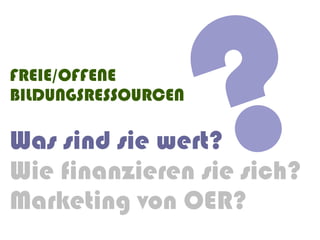 FREIE/OFFENE
BILDUNGSRESSOURCEN

Was sind sie wert?
                     ?
Wie finanzieren sie sich?
Marketing von OER?
 