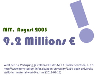 MIT, August 2003

9.2 Millions €                                                                         !
Wert	
  der	
  zur	
  Verfügung	
  gestellten	
  OER	
  des	
  MIT	
  lt.	
  Presseberichten,	
  s.	
  z.B.	
  
hTp://www.fernstudium-­‐infos.de/open-­‐university/2314-­‐open-­‐university-­‐
stellt-­‐	
  lernmaterial-­‐wert-­‐9-­‐a.html	
  (2011-­‐03-­‐16)	
  
 