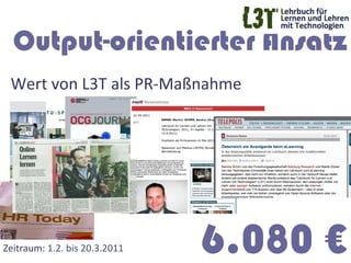 Output-orientierter Ansatz
  Wert	
  von	
  L3T	
  als	
  PR-­‐Maßnahme	
  	
  
  	
  	
  	
  




Zeitraum:	
  1.2.	
  bis	
  20.3.2011	
     6.080 €
 