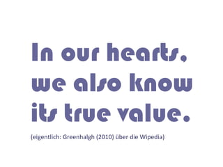 In our hearts,
we also know
its true value.
(eigentlich:	
  Greenhalgh	
  (2010)	
  über	
  die	
  Wipedia)	
  
 