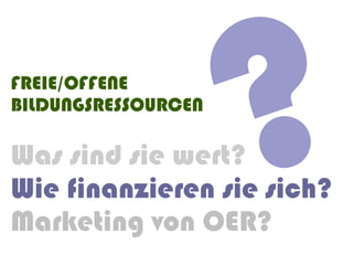 FREIE/OFFENE
BILDUNGSRESSOURCEN

Was sind sie wert?
                     ?
Wie finanzieren sie sich?
Marketing von OER?
 