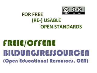 FOR	
  FREE	
  
             (RE-­‐)	
  USABLE	
  
             	
  	
  	
  	
  	
  	
  	
  OPEN	
  STANDARDS	
  
             	
  	
  	
  	
  	
  	
  	
  	
  	
  	
  	
  	
  	
  	
  

FREIE/OFFENE
BILDUNGSRESSOURCEN
(Open Educational Resources, OER)
 