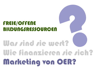 FREIE/OFFENE
BILDUNGSRESSOURCEN

Was sind sie wert?
                     ?
Wie finanzieren sie sich?
Marketing von OER?
 