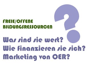 FREIE/OFFENE
BILDUNGSRESSOURCEN

Was sind sie wert?
                     ?
Wie finanzieren sie sich?
Marketing von OER?
 