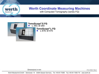 Werth Messtechnik GmbH Siemensstr. 19 35394 Giessen Germany Tel. +49 641 79380 Fax +49 641 7938-719 www.werth.de
Werth Coordinate Measuring Machines
with Computed Tomography (series FQ)
VT-A-19-04-1132_E
Dimensions in mm
TomoScope® L FQ
⚫ L 678; Ø 470
TomoScope® S FQ
⚫ L 393; Ø 260
 