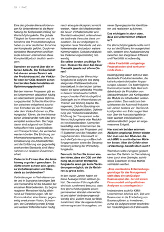 28 I PwC
Eine der grössten Herausforderun-
gen für Unternehmen ist die Hand-
habung der Komplexität entlang der
Wertschöpfungskette. Die globale
Tätigkeit der Unternehmen und die
Abnahme des Produktlebenszyklus
haben zu einer deutlichen Zunahme
der Komplexität geführt. Durch ver-
schiedene Massnahmen und Kon-
zepte können Unternehmen diese
Komplexität jedoch deutlich verrin-
gern.
Sprechen wir zuerst über die in-
ternen Abläufe. Der Einkaufschef
hat ebenso seinen Bereich wie
der Produktionschef, der Verkäu-
fer oder der CEO. Besteht schon
hier bei den Zwischenstellen ein
Optimierungspotenzial?
Bei den internen Prozessen gibt es
bei Unternehmen tatsächlich häufig
ein überraschend grosses Optimie-
rungspotential. Schlechte Koordina-
tion zwischen weitgehend autono-
men Einheiten wie der Produktion
oder dem Verkauf können zu „Pla-
nungssilos“ führen, die ihre Informa-
tionen untereinander nicht oder erst
verspätet austauschen. Die Folge
davon sind aufgrund von Sicher-
heitspuffern hohe Lagerbestände
und Transportkosten, die vermieden
werden könnten. Die Erhöhung der
Informationstransparenz, eine Au-
tomatisierung von Arbeitsschritten
und die Einführung von gegenseitig
anerkannten Standards sind Mass-
nahmen zur besseren Zusammen-
arbeit.
Vieles ist in Firmen über die Jahre
hinweg organisch gewachsen. Es
dürfte enorm schwer sein, gewis-
se Verhaltensmuster und Stan-
dards zu durchbrechen?
Veränderungen im Verhaltensmus-
ter und in Standards benötigen Zeit
und Verständnis für die Situation der
einzelnen Mitarbeitenden. Zu Beginn
reagieren Menschen häufig ableh-
nend auf Veränderungen. Mit der
Kommunikation einer klaren, gegen-
seitig anerkannten Vision, Schulun-
gen, der Darstellung erster Erfolge
und weiterer Hilfsmittel kann häufig
rasch eine gute Akzeptanz erreicht
werden. Haben die Mitarbeitenden
die neuen Verhaltensmuster und
Standards akzeptiert, unternehmen
sie bald erste Versuche diese um-
zusetzen. Bis zur endgültigen In-
tegration neuer Standards und Ver-
haltensmuster sind jedoch weitere
Kommunikation, Geduld und geziel-
tes Veränderungscontrolling not-
wendig.
Sie selber beraten unzählige Fir-
men. Stossen Sie denn bei dieser
Thematik jeweils auf offene Oh-
ren?
Die Optimierung der Wertschöp-
fungskette ist aufgrund des stetig
steigenden Wettbewerbsdrucks
brandaktuell. In den letzten Jahren
haben wir daher zahlreiche Projekte
in diesem betriebswirtschaftlich
anspruchsvollen Feld durchgeführt.
Dabei geht es im Wesentlichen um
Themen wie Working Capital Ma-
nagement, (Out-/In-)Sourcing von
Wertschöpfungsaktivitäten, Optimie-
rung von Produktionsstandorten,
Erhöhung der Transparenz in der
Wertschöpfungskette oder Redukti-
on von Komplexitäten. Momentan
beschäftigt viele Unternehmen die
Harmonisierung von Prozessen und
IT-Systemen und die Reduktion von
Lagerbeständen. Interessant ist
auch die Optimierung von Beschaf-
fungsprozessen sowie die Steuerop-
timierung entlang der Wertschöp-
fungskette.
Dennoch dürften Sie immer wie-
der hören, dass ein CEO der Mei-
nung ist, in seiner Wertschöp-
fungskette seien gar keine Verän-
derungen möglich, da die Gefah-
ren zu gross seien.
In den letzten Jahren haben wir
diese Aussage immer seltener ge-
hört. Die meisten Führungskräfte
sind sich zunehmend bewusst, dass
ihre Wertschöpfungskette einem
permanenten Wandel unterworfen
ist und daher Veränderungen not-
wendig sind. Zudem muss der Blick
zunehmend über die eigenen Unter-
nehmensgrenzen hinausgehen, um
neues Synergiepotential identifizie-
ren und realisieren zu können.
Das wichtigste ist doch aber,
dass ein Unternehmen effizient
ist?
Die Wertschöpfungskette sollte nicht
nur auf die Effizienz hin ausgerichtet
sein, sondern eine Ausbalancierung
zwischen den Zielgrössen Effizienz
und Flexibilität ist notwendig.
«Hohe Flexibilität und geringe
Prozesskosten sind konkurrie-
rende Ziele.»
Kostengünstig lassen sich nur stan-
dardisierte Produkte herstellen, die
keine kundenindividuellen Anpas-
sungen zulassen. Die bestmögliche
Kombination beider Ziele lässt sich
dabei durch die Produktion von
Standardmodulen und Konfiguration
der Module zu individuellen Leistun-
gen erzielen. Das macht uns bei-
spielsweise die Automobil-Industrie
seit Jahren bestens vor: Die Grund-
konfiguration von Fahrzeugen lässt
sich über die Ausstattungsliste je
nach Wunsch individualisieren –
selbstverständlich gegen ein ange-
messenes Entgeld.
Hier sind wir bei den externen
Abläufen angelangt. Immer wieder
hört man von den Chancen, die
sich KMU in ausländischen Märk-
ten bieten. Aber die Gefahr einer
«Verzettlung» besteht doch auch?
Wachstum sollte zwingend geplant
werden. Die Gefahr der Verzettelung
kann durch eine überlegte, schritt-
weise Expansion in neue Märkte
vermieden werden.
«Eine unerlässliche Entscheidungs-
grundlage für das Management
stellt dazu ein schlüssiger
Businessplan dar, der mit einem
Finanzmodell und qualitativen
Analysen zu unterlegen ist.»
Insbesondere auch für KMU-
Unternehmen lohnt es sich, Zeit und
Ressourcen in die Erarbeitung von
Businessplänen zu investieren,
zumal sie aufgrund einer beschränk-
ten Risikofähigkeit von Fehlinvestiti-
 