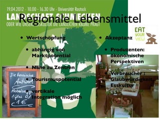 Regionale Lebensmittel
•   Wertschöpfung             •   Akzeptanz

    •   abhängig von              •   Produzenten:
        Marktpotential                ökonomische
                                      Perspektiven
    •   Nähe zu Zentren
                                  •   Verbraucher :
    •   Tourismuspotential            Glaubwürdigkeit,
                                      Esskultur
    •   vertikale
        Integration möglich
 