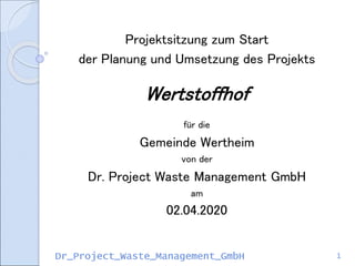 Dr_Project_Waste_Management_GmbH 1
Projektsitzung zum Start
der Planung und Umsetzung des Projekts
Wertstoffhof
für die
Gemeinde Wertheim
von der
Dr. Project Waste Management GmbH
am
02.04.2020
 