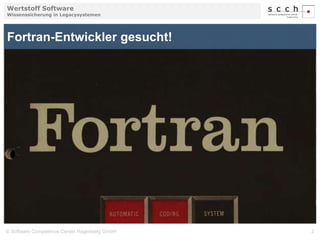 Wertstoff Software 
Wissenssicherung in Legacysystemen 
Fortran-Entwickler gesucht! 
© Software Competence Center Hagenberg GmbH 2 
 