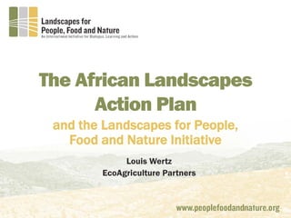 The African Landscapes
Action Plan
and the Landscapes for People,
Food and Nature Initiative
Louis Wertz
EcoAgriculture Partners
 