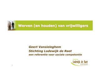 Werven (en houden) van vrijwilligers




         Geert Vansieleghem
         Stichting Lodewijk de Raet
         een referentie voor sociale competentie



1
 