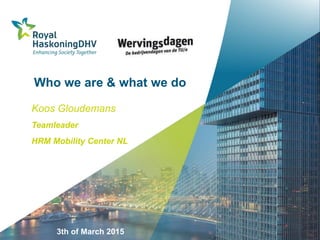 Who we are & what we do
Koos Gloudemans
Teamleader
HRM Mobility Center NL
3th of March 2015
 