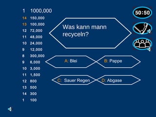 1000,000 14 150,000 13 100,000 12 72,000 11 48,000 10 24,000 9 12,000 8 300,000 6,000 3,000 1,500 800 500 300 1 100 Was kann mann recyceln?   A:  Blei B:  Pappe C:   Sauer Regen D:  Abgase                                                    