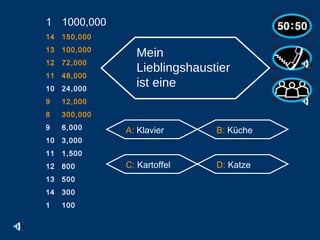 1000,000 14 150,000 13 100,000 12 72,000 11 48,000 10 24,000 9 12,000 8 300,000 6,000 3,000 1,500 800 500 300 1 100 Mein Lieblingshaustier ist eine   A:  Klavier B:  Küche C:  Kartoffel D:  Katze                                                    
