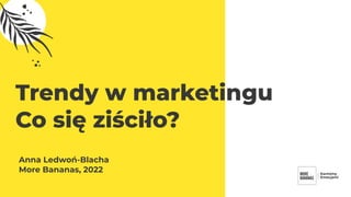 Trendy w marketingu
Co się ziściło?
Anna Ledwoń-Blacha
More Bananas, 2022
 