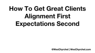 How To Get Great Clients 
Alignment First 
Expectations Second 
@WesChyrchel | WesChyrchel.com 
 