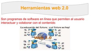 Herramientas web 2.0
Son programas de software en línea que permiten al usuario
interactuar y colaborar con el contenido.
 