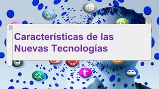 Características de las
Nuevas Tecnologías
 
