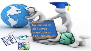 Aplicación de
las nuevas
tecnología en
la educación.
 