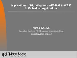 Implications of Migrating from WES2009 to WES7
in Embedded Applications
Kushal Koolwal
Operating Systems R&D Engineer, VersaLogic Corp.
kushalk@versalogic.com
1
 