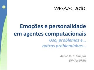 Emoções e personalidadeemagentescomputacionaisUso, problemas e…outrosprobleminhas… André M. C. Campos DIMAp-UFRN WESAAC 2010 