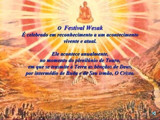 O Festival Wesak
É celebrado em reconhecimento a um acontecimento
                  vivente e atual.

            Ele acontece anualmente,
        no momento do plenilúnio de Touro,
  em que se trasmite à Terra as bênçãos de Deus,
 por intermédio de Buda e de Seu irmão, O Cristo.
 