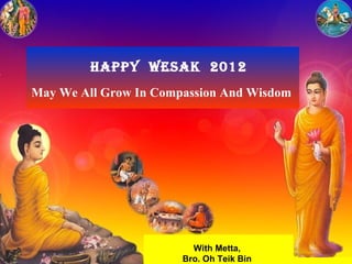 Happy wesak 2012
May We All Grow In Compassion And Wisdom




                         With Metta,       13
                       Bro. Oh Teik Bin
 
