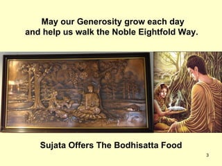 May our Generosity grow each day
and help us walk the Noble Eightfold Way.




   Sujata Offers The Bodhisatta Food
                                            3
 