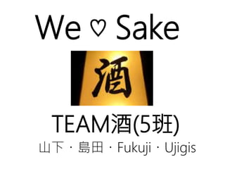 TEAM酒(5班)
We ♡ Sake
山下・島田・Fukuji・Ujigis
 
