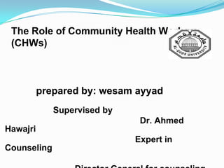 The Role of Community Health Workers
(CHWs)

prepared by: wesam ayyad
Supervised by
Dr. Ahmed
Hawajri

Expert in
Counseling

 