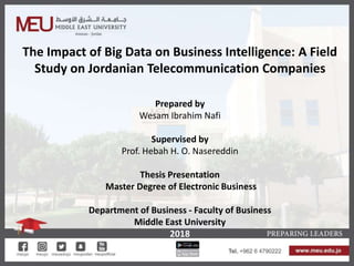 The Impact of Big Data on Business Intelligence: A Field
Study on Jordanian Telecommunication Companies
Prepared by
Wesam Ibrahim Nafi
Supervised by
Prof. Hebah H. O. Nasereddin
Thesis Presentation
Master Degree of Electronic Business
Department of Business - Faculty of Business
Middle East University
2018
 