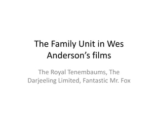 The Family Unit in Wes
Anderson’s films
The Royal Tenembaums, The
Darjeeling Limited, Fantastic Mr. Fox
 