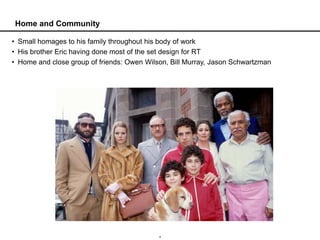 Home and Community

• Small homages to his family throughout his body of work
• His brother Eric having done most of the set design for RT
• Home and close group of friends: Owen Wilson, Bill Murray, Jason Schwartzman




                                            5
 
