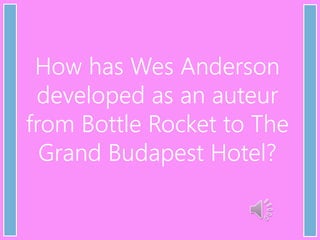 How has Wes Anderson
developed as an auteur
from Bottle Rocket to The
Grand Budapest Hotel?
 