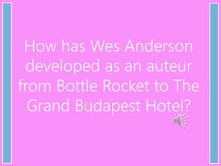 How has Wes Anderson
developed as an auteur
from Bottle Rocket to The
Grand Budapest Hotel?
 
