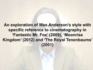 An exploration of Wes Anderson’s style with
specific reference to cinematography in
‘Fantastic Mr. Fox’ (2009), ‘Moonrise
Kingdom’ (2012) and ‘The Royal Tenenbaums’
(2001)
 