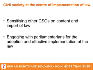 Civil society at the centre of implementation of law Sensitising other CSOs on content and import of law Engaging with parliamentarians for the adoption and effective implementation of the law 