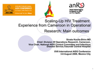 Scaling-Up HIV Treatment  Experience from Cameroon in Operational Research: Main outcomes   Sinata Koulla-Shiro MD Chief, Division Of Operations Research, Cameroon, Vice Chair, National AIDS Control Committee and Infectious Disease Service,Yaoundé Central Hospital XVII International AIDS Conference 3-8 August 2008, Mexico City 