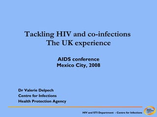 Tackling HIV and co-infections  The UK experience AIDS conference Mexico City, 2008 Dr Valerie Delpech Centre for Infections Health Protection Agency 