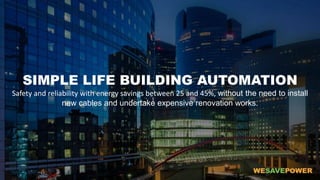 SIMPLE LIFE BUILDING AUTOMATION
Safety and reliability with energy savings between 25 and 45%, without the need to install
new cables and undertake expensive renovation works.
 