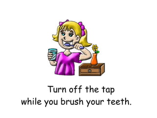 Turn off the tap  while you brush your teeth. 